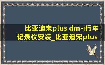 比亚迪宋plus dm-i行车记录仪安装_比亚迪宋plus dm-i行车记录仪停车监控